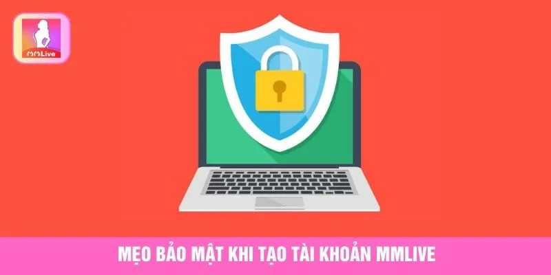 Mẹo bảo mật và lưu ý khi tạo tài khoản MMlive