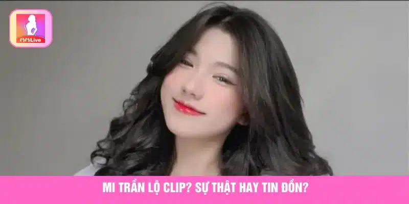 Tìm hiểu Mi Trần bị lộ clip là sự thật hay chỉ là tin đồn 