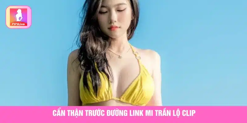 Lưu ý khi bấm link clip nóng của Mi Trần 